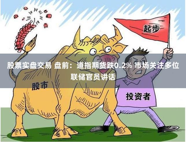 股票实盘交易 盘前：道指期货跌0.2% 市场关注多位联储官员讲话