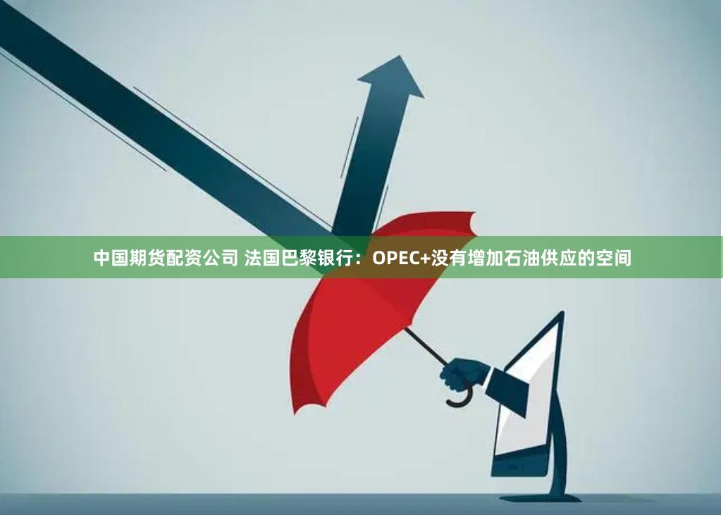 中国期货配资公司 法国巴黎银行：OPEC+没有增加石油供应的空间