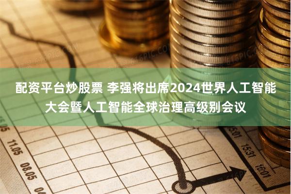 配资平台炒股票 李强将出席2024世界人工智能大会暨人工智能全球治理高级别会议