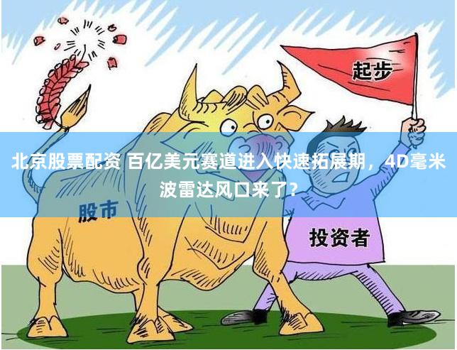 北京股票配资 百亿美元赛道进入快速拓展期，4D毫米波雷达风口来了？