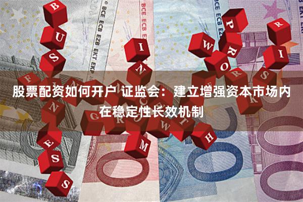 股票配资如何开户 证监会：建立增强资本市场内在稳定性长效机制