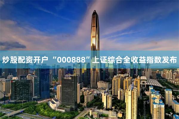 炒股配资开户 “000888”上证综合全收益指数发布