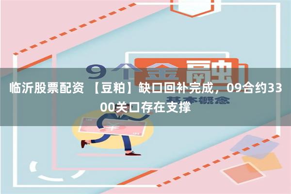 临沂股票配资 【豆粕】缺口回补完成，09合约3300关口存在支撑