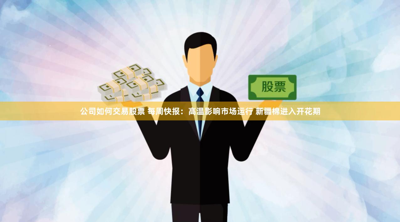 公司如何交易股票 每周快报：高温影响市场运行 新疆棉进入开花期