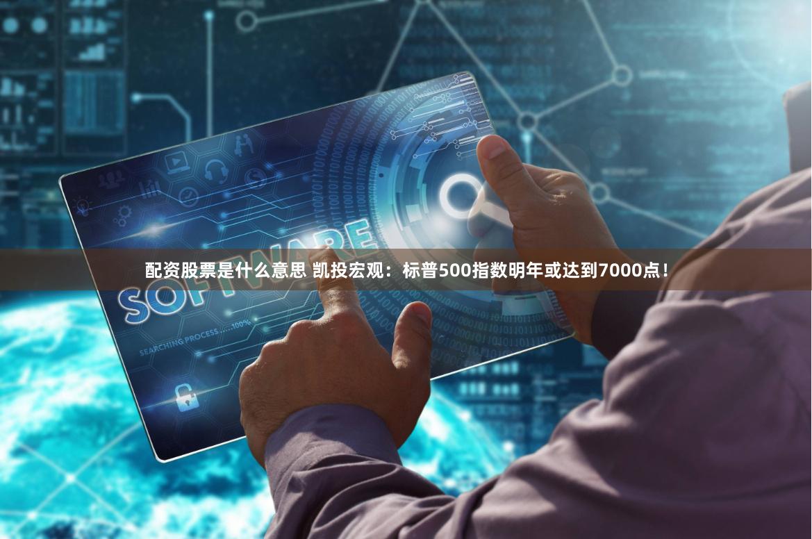 配资股票是什么意思 凯投宏观：标普500指数明年或达到7000点！