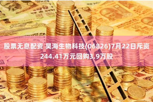 股票无息配资 昊海生物科技(06826)7月22日斥资244.41万元回购3.9万股