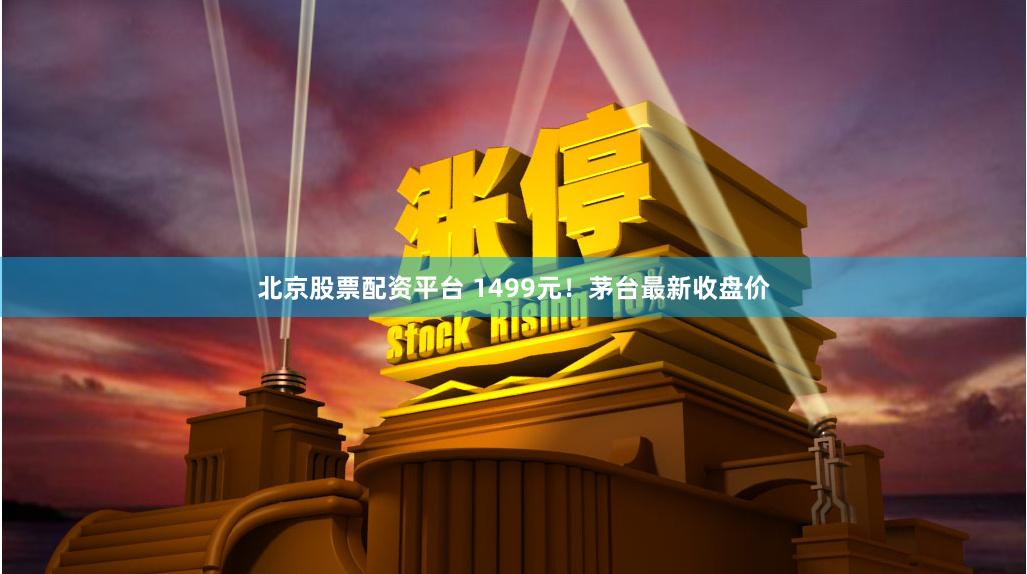 北京股票配资平台 1499元！茅台最新收盘价