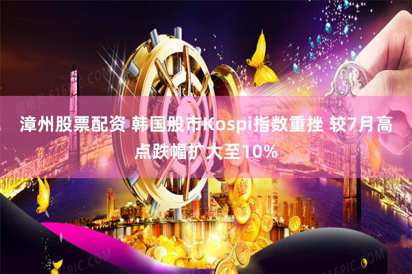 漳州股票配资 韩国股市Kospi指数重挫 较7月高点跌幅扩大至10%