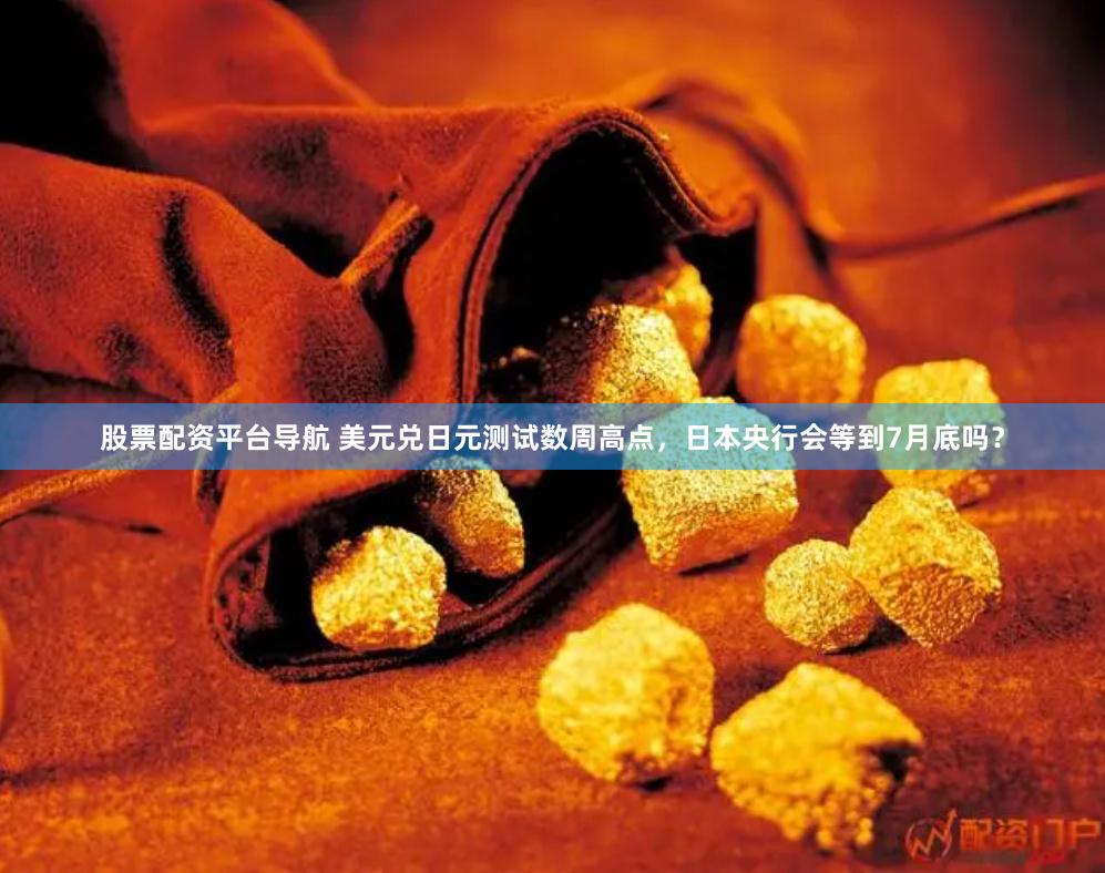 股票配资平台导航 美元兑日元测试数周高点，日本央行会等到7月底吗？