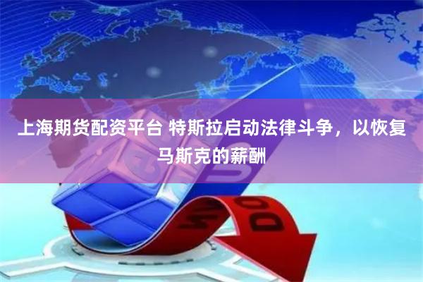 上海期货配资平台 特斯拉启动法律斗争，以恢复马斯克的薪酬