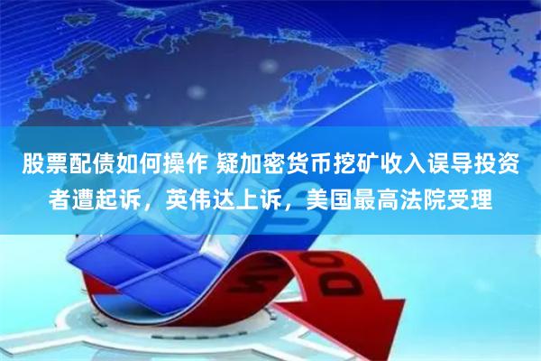 股票配债如何操作 疑加密货币挖矿收入误导投资者遭起诉，英伟达上诉，美国最高法院受理