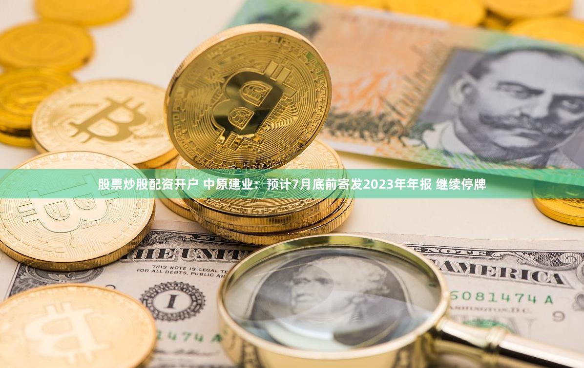 股票炒股配资开户 中原建业：预计7月底前寄发2023年年报 继续停牌