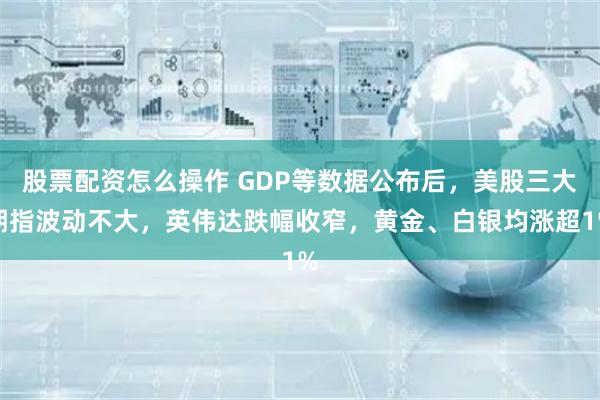 股票配资怎么操作 GDP等数据公布后，美股三大期指波动不大，英伟达跌幅收窄，黄金、白银均涨超1%
