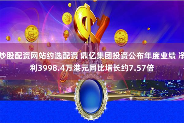 炒股配资网站约选配资 鼎亿集团投资公布年度业绩 净利3998.4万港元同比增长约7.57倍