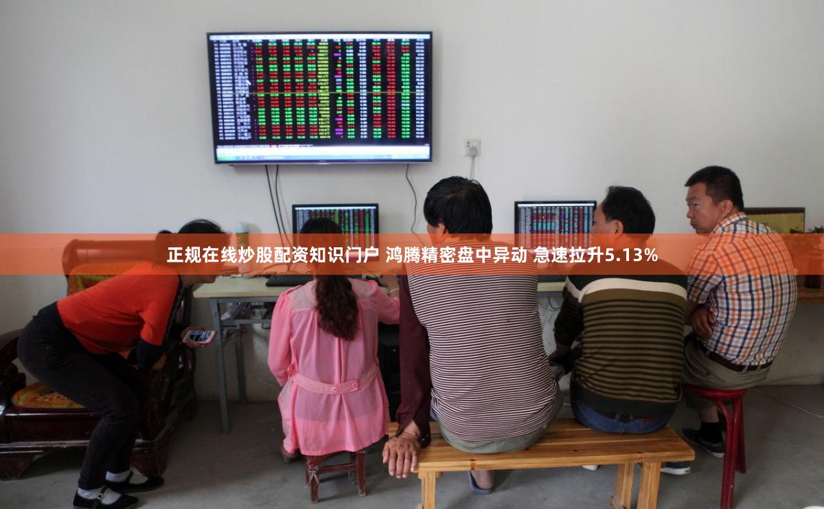 正规在线炒股配资知识门户 鸿腾精密盘中异动 急速拉升5.13%