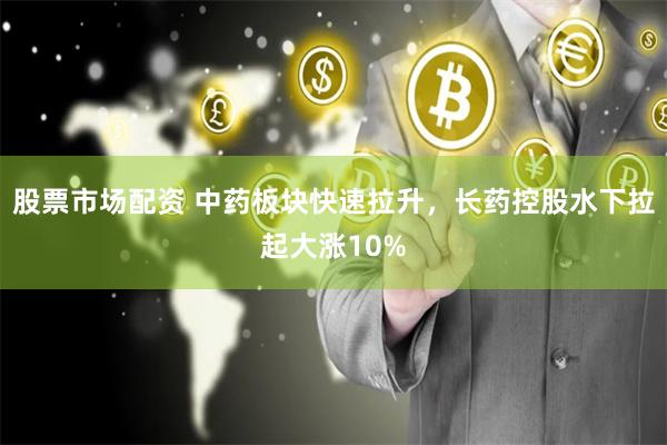 股票市场配资 中药板块快速拉升，长药控股水下拉起大涨10%
