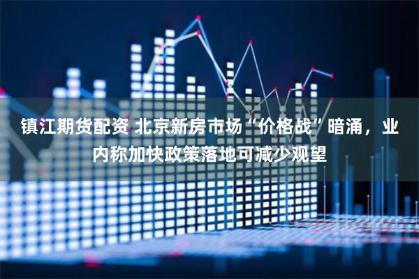 镇江期货配资 北京新房市场“价格战”暗涌，业内称加快政策落地可减少观望