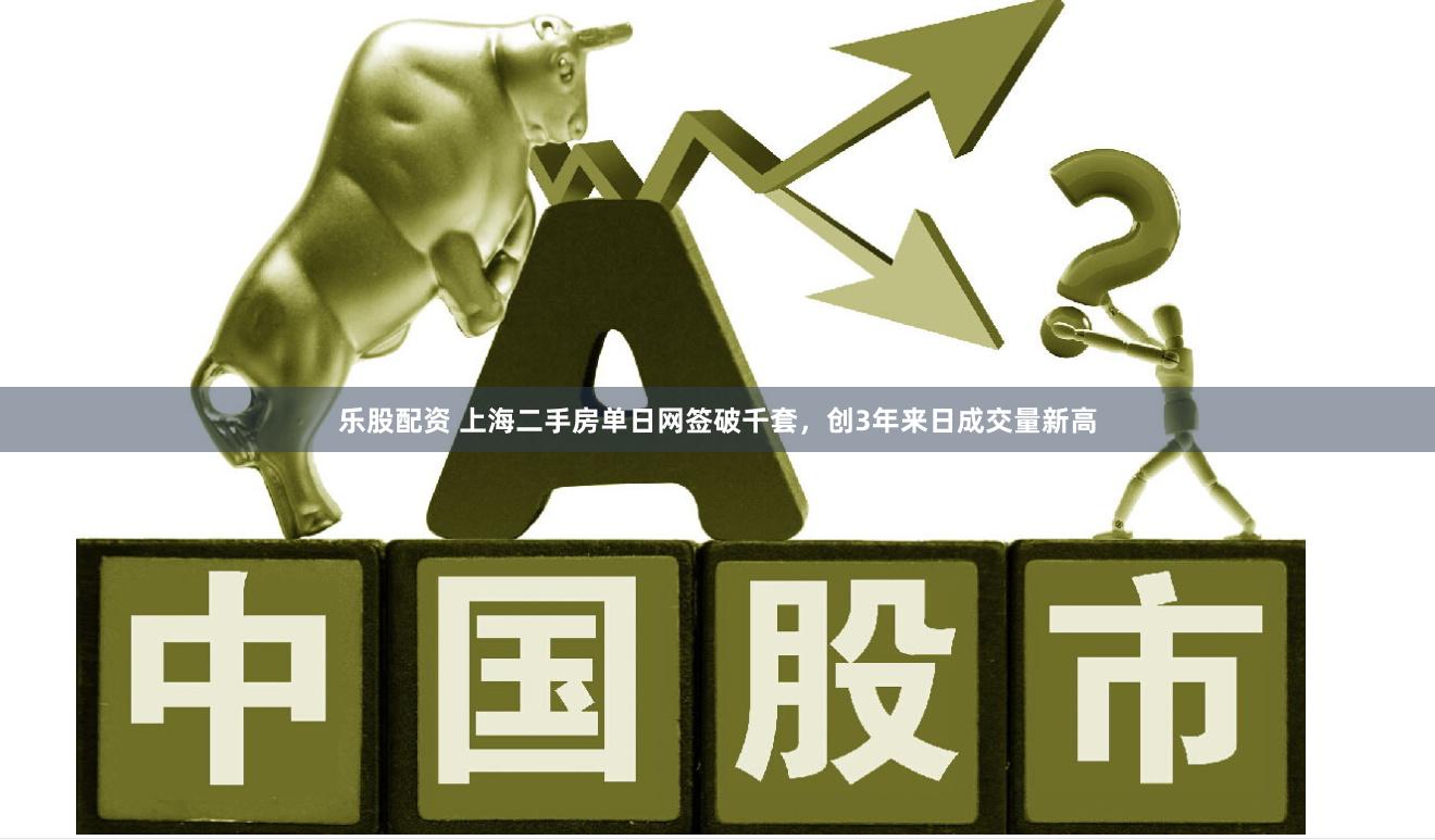乐股配资 上海二手房单日网签破千套，创3年来日成交量新高