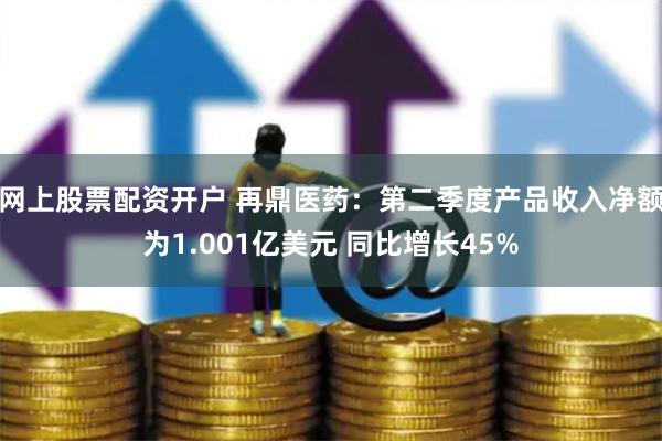 网上股票配资开户 再鼎医药：第二季度产品收入净额为1.001亿美元 同比增长45%