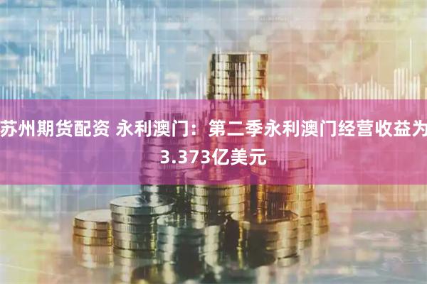 苏州期货配资 永利澳门：第二季永利澳门经营收益为3.373亿美元