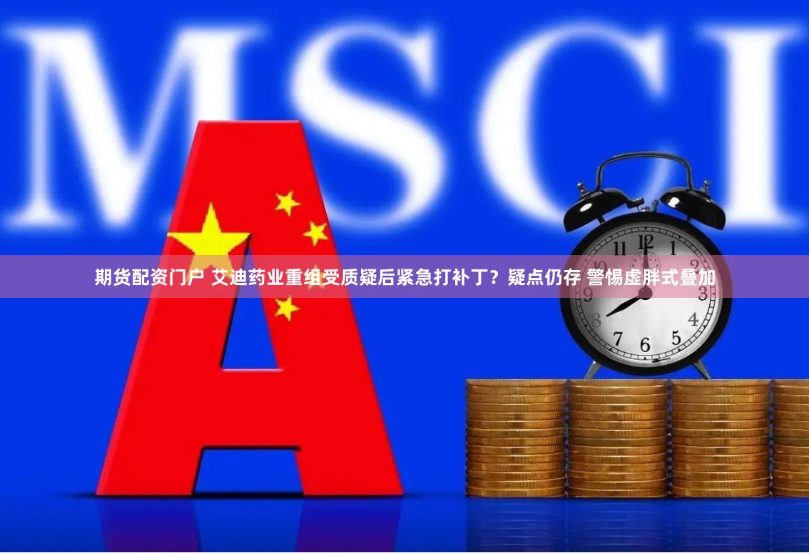 期货配资门户 艾迪药业重组受质疑后紧急打补丁？疑点仍存 警惕虚胖式叠加