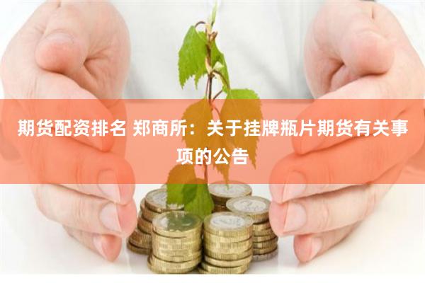 期货配资排名 郑商所：关于挂牌瓶片期货有关事项的公告