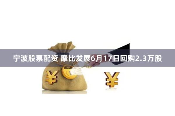 宁波股票配资 摩比发展6月17日回购2.3万股