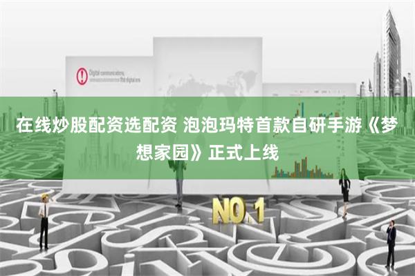 在线炒股配资选配资 泡泡玛特首款自研手游《梦想家园》正式上线