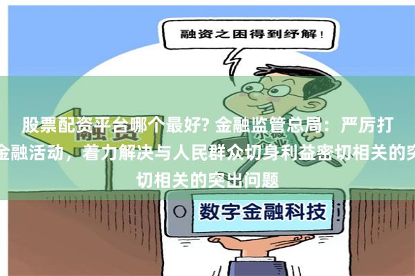 股票配资平台哪个最好? 金融监管总局：严厉打击非法金融活动，着力解决与人民群众切身利益密切相关的突出问题