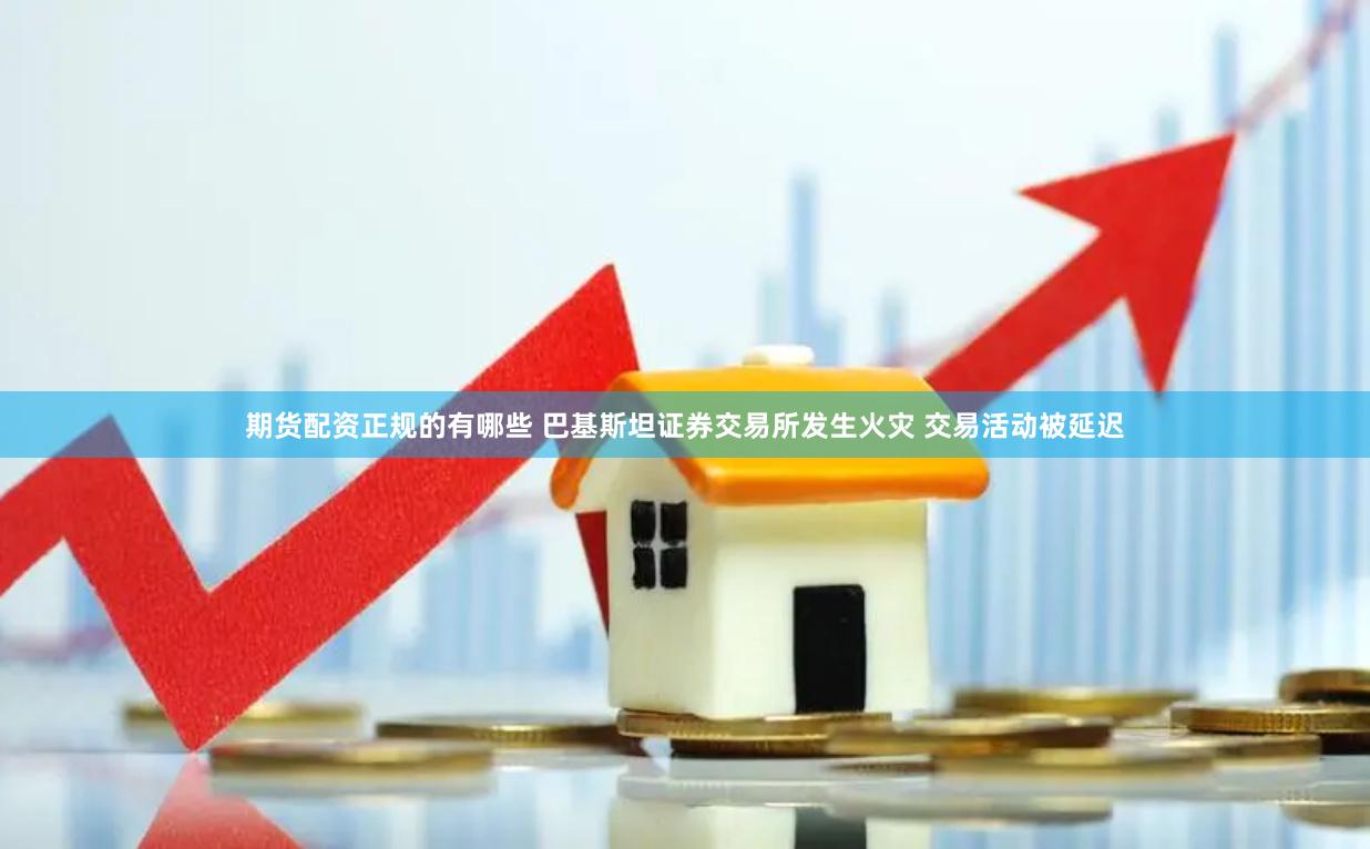 期货配资正规的有哪些 巴基斯坦证券交易所发生火灾 交易活动被延迟