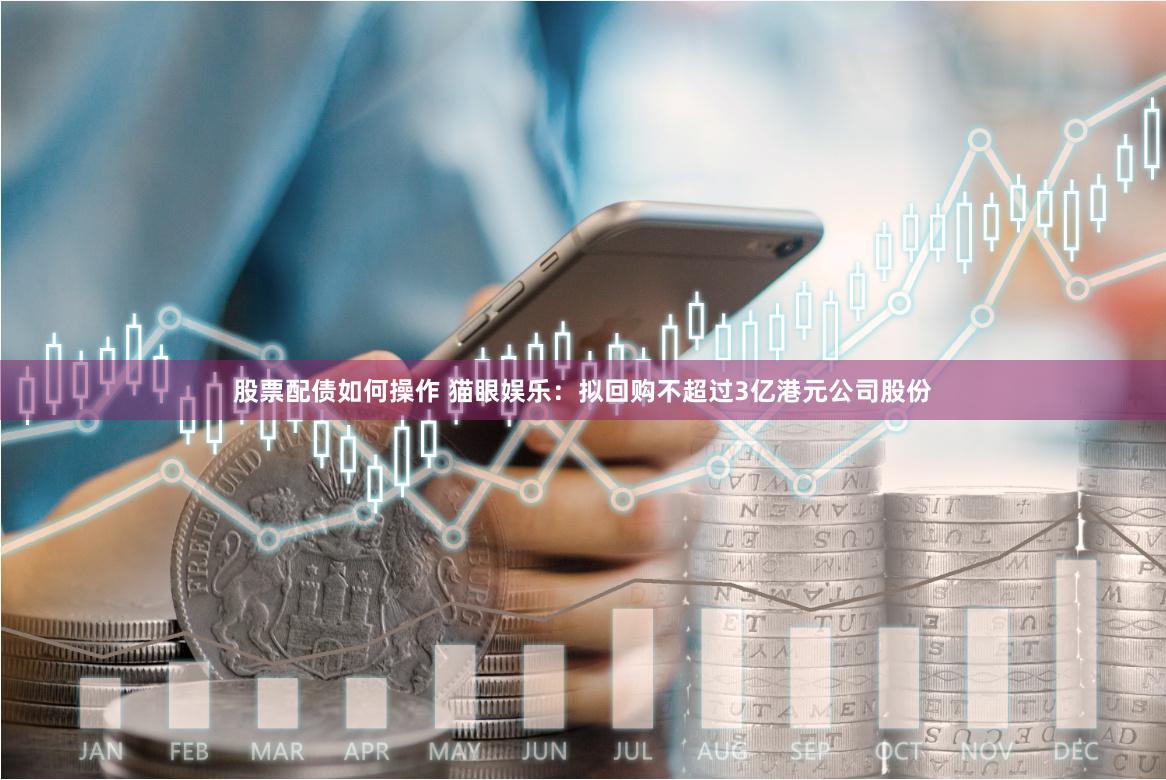 股票配债如何操作 猫眼娱乐：拟回购不超过3亿港元公司股份