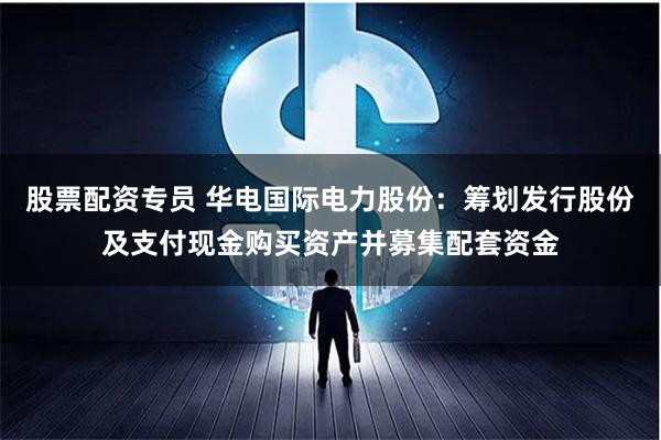 股票配资专员 华电国际电力股份：筹划发行股份及支付现金购买资产并募集配套资金
