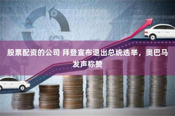 股票配资的公司 拜登宣布退出总统选举，奥巴马发声称赞