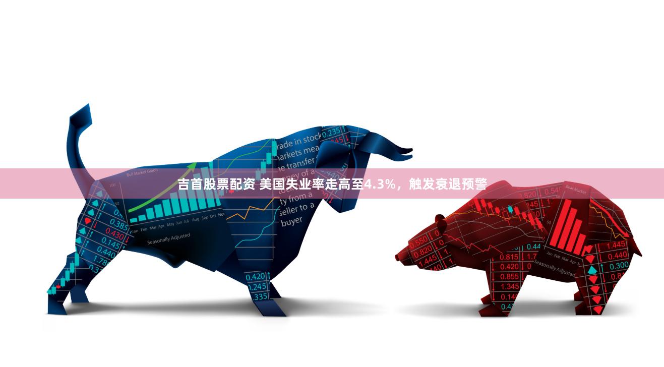 吉首股票配资 美国失业率走高至4.3%，触发衰退预警