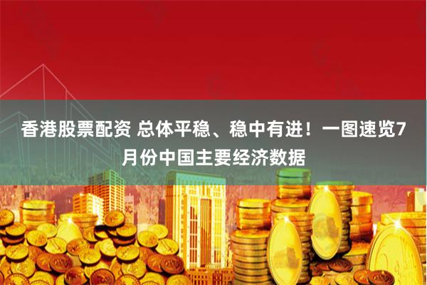 香港股票配资 总体平稳、稳中有进！一图速览7月份中国主要经济数据