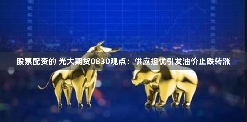 股票配资的 光大期货0830观点：供应担忧引发油价止跌转涨