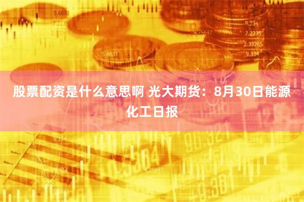 股票配资是什么意思啊 光大期货：8月30日能源化工日报