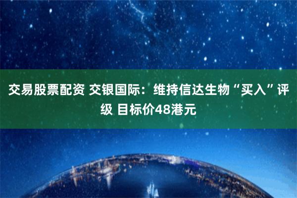 交易股票配资 交银国际：维持信达生物“买入”评级 目标价48港元