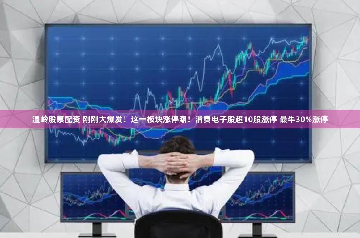 温岭股票配资 刚刚大爆发！这一板块涨停潮！消费电子股超10股涨停 最牛30%涨停
