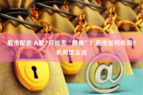 股市配资 A股7月能否“翻身”？后市如何布局？机构这么说