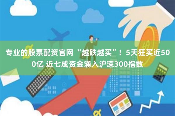 专业的股票配资官网 “越跌越买”！5天狂买近500亿 近七成资金涌入沪深300指数