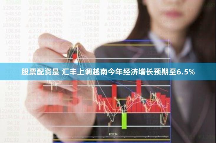 股票配资是 汇丰上调越南今年经济增长预期至6.5%