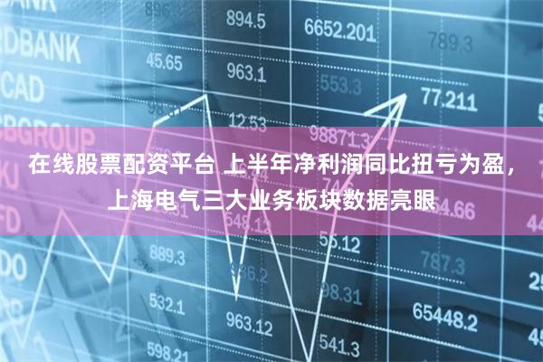 在线股票配资平台 上半年净利润同比扭亏为盈，上海电气三大业务板块数据亮眼