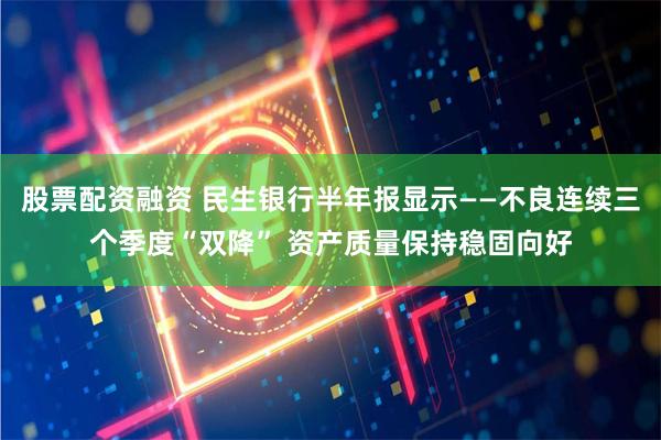股票配资融资 民生银行半年报显示——不良连续三个季度“双降” 资产质量保持稳固向好
