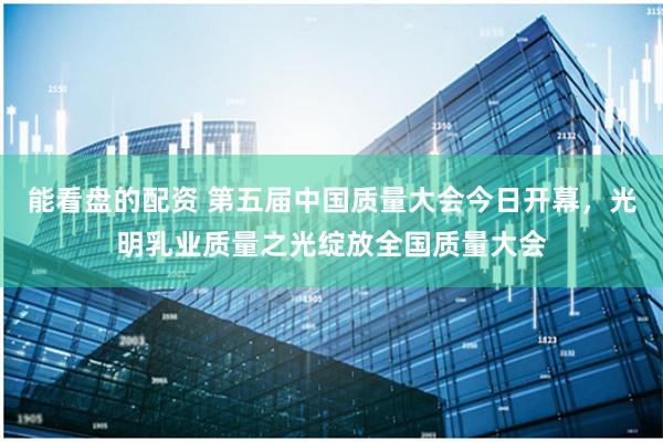 能看盘的配资 第五届中国质量大会今日开幕，光明乳业质量之光绽放全国质量大会