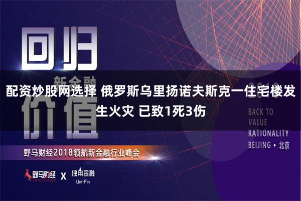 配资炒股网选择 俄罗斯乌里扬诺夫斯克一住宅楼发生火灾 已致1死3伤