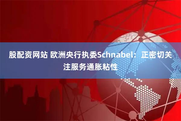 股配资网站 欧洲央行执委Schnabel：正密切关注服务通胀粘性