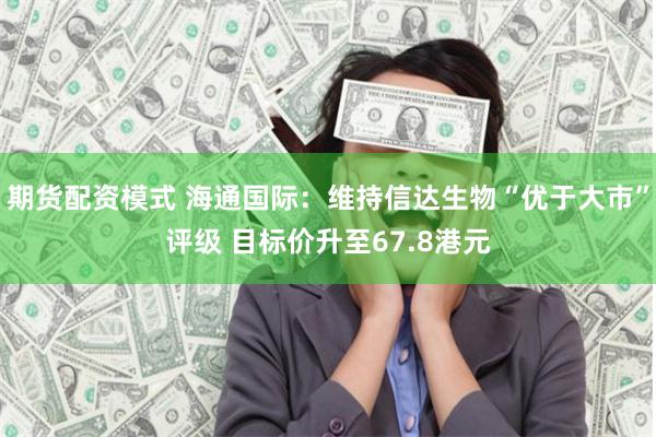 期货配资模式 海通国际：维持信达生物“优于大市”评级 目标价升至67.8港元