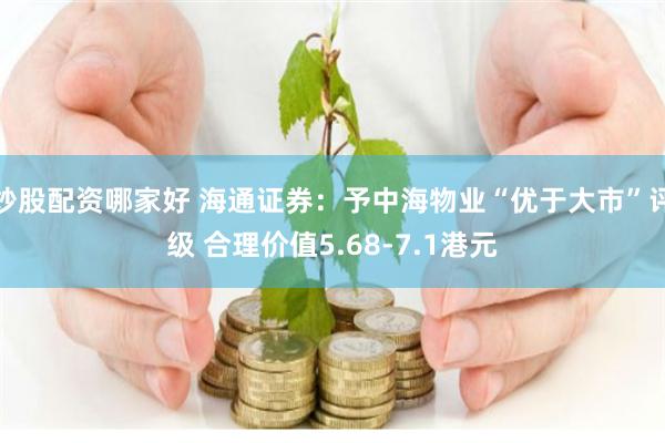 炒股配资哪家好 海通证券：予中海物业“优于大市”评级 合理价值5.68-7.1港元