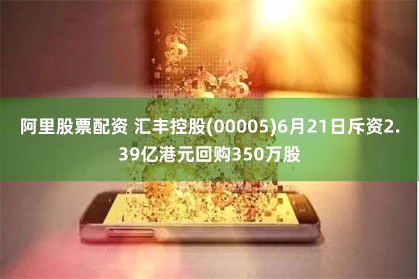 阿里股票配资 汇丰控股(00005)6月21日斥资2.39亿港元回购350万股